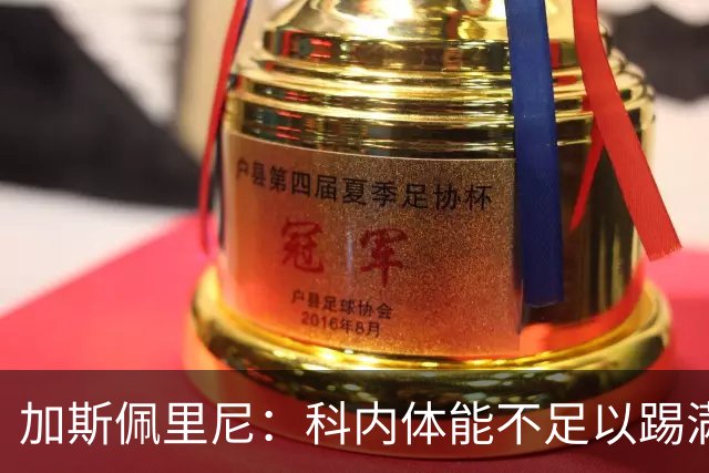 加斯佩里尼：科内体能不足以踢满90分钟，间歇期后罗马会更多轮换