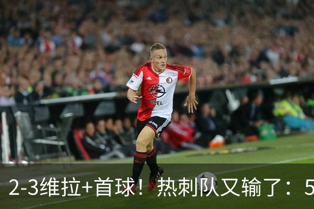 2-3维拉+首球！热刺队又输了：5轮不胜、进降级区，球迷提前离场